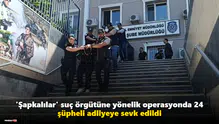 'Şapkalılar' suç örgütüne yönelik operasyonda 24 şüpheli adliyeye sevk edildi