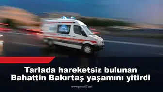 Tarlada hareketsiz bulunan Bahattin Bakırtaş yaşamını yitirdi
