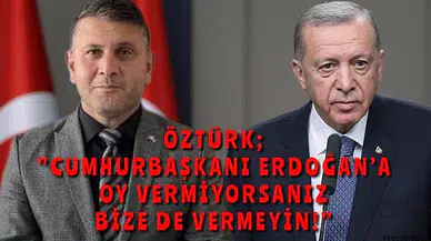 Öztürk, “Cumhurbaşkanı Erdoğan’a oy vermezseniz bize de vermeyin”