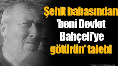 Şehit babasından 'beni Devlet Bahçeli'ye götürün' talebi