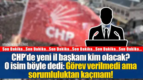 CHP’de yeni il başkanı kim olacak?O isim böyle dedi: Görev verilmedi ama sorumluluktan kaçmam!