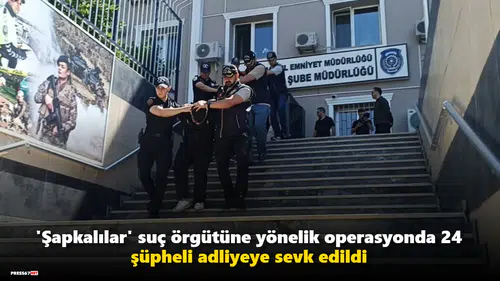 'Şapkalılar' suç örgütüne yönelik operasyonda 24 şüpheli adliyeye sevk edildi