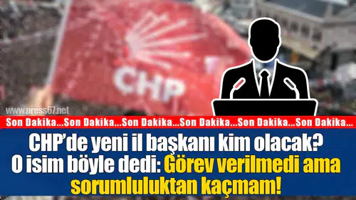 CHP’de yeni il başkanı kim olacak?O isim böyle dedi: Görev verilmedi ama sorumluluktan kaçmam!