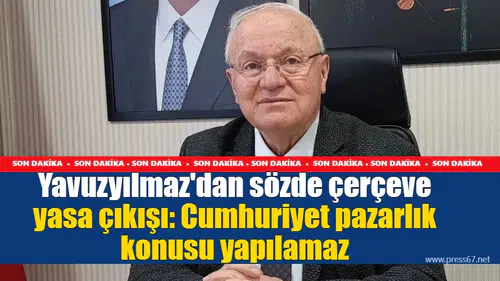 Yavuzyılmaz'dan sözde çerçeve yasa çıkışı: Cumhuriyet pazarlık konusu yapılamaz