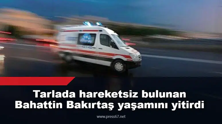 Tarlada hareketsiz bulunan Bahattin Bakırtaş yaşamını yitirdi