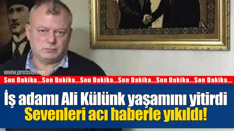 İş adamı Ali Külünk yaşamını yitirdi...Sevenleri acı haberle yıkıldı!
