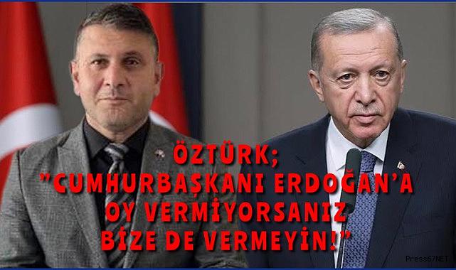 Öztürk, “Cumhurbaşkanı Erdoğan’a oy vermezseniz bize de vermeyin”