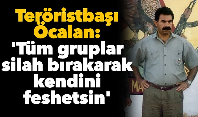 Teröristbaşı Öcalan: 'Tüm gruplar silah bırakarak kendini feshetsin'