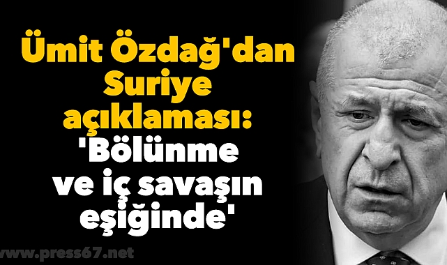 Ümit Özdağ'dan Suriye açıklaması: 'Bölünme ve iç savaşın eşiğinde'
