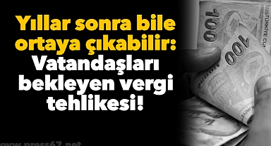 Yıllar sonra bile ortaya çıkabilir: Yurttaşları bekleyen vergi tehlikesi!
