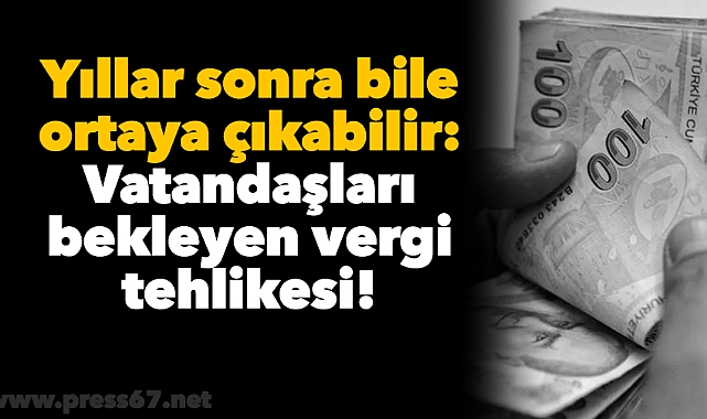 Yıllar sonra bile ortaya çıkabilir: Yurttaşları bekleyen vergi tehlikesi!