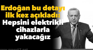 Erdoğan bu detayı ilk kez açıkladı: Hepsini elektrikli cihazlarla yakacağız