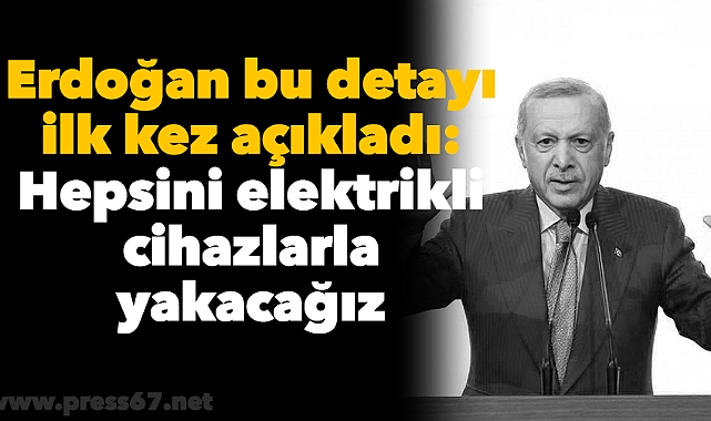 Erdoğan bu detayı ilk kez açıkladı: Hepsini elektrikli cihazlarla yakacağız