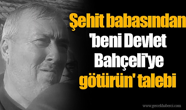 Şehit babasından 'beni Devlet Bahçeli'ye götürün' talebi